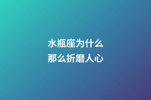 水瓶座为什么那么折磨人心-第1张-星座运势-玄机派