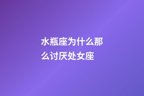 水瓶座为什么那么讨厌处女座-第1张-星座运势-玄机派