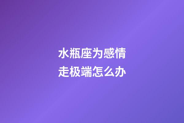 水瓶座为感情走极端怎么办-第1张-星座运势-玄机派