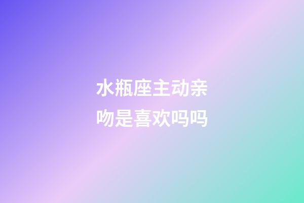 水瓶座主动亲吻是喜欢吗吗-第1张-星座运势-玄机派