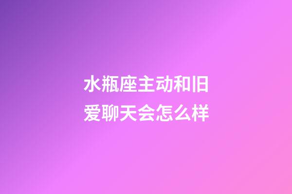 水瓶座主动和旧爱聊天会怎么样-第1张-星座运势-玄机派