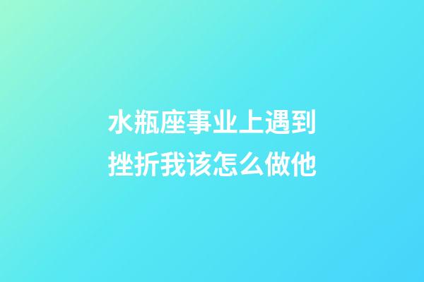 水瓶座事业上遇到挫折我该怎么做他-第1张-星座运势-玄机派