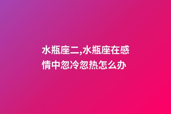 水瓶座二,水瓶座在感情中忽冷忽热怎么办-第1张-观点-玄机派