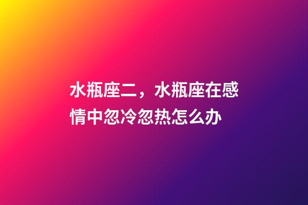 水瓶座二，水瓶座在感情中忽冷忽热怎么办-第1张-观点-玄机派