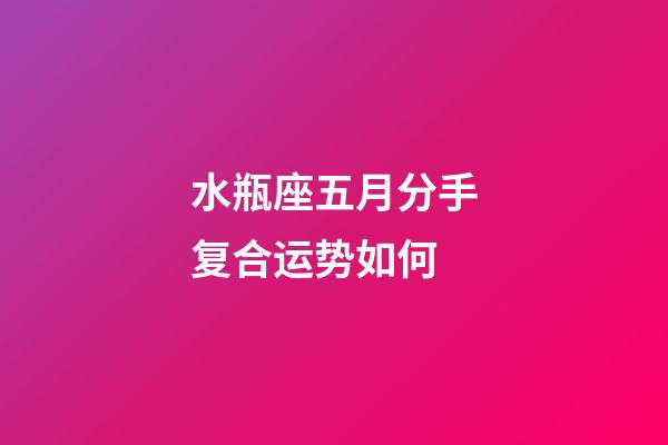 水瓶座五月分手复合运势如何-第1张-星座运势-玄机派