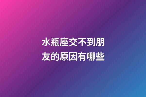 水瓶座交不到朋友的原因有哪些-第1张-星座运势-玄机派