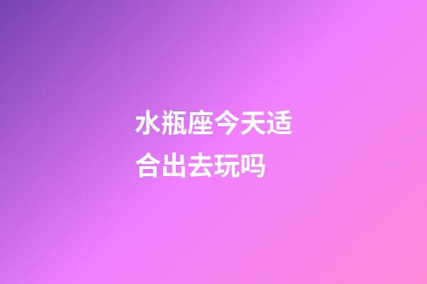 水瓶座今天适合出去玩吗