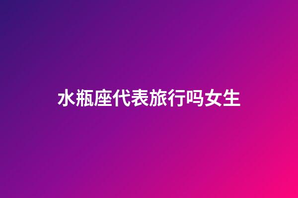 水瓶座代表旅行吗女生