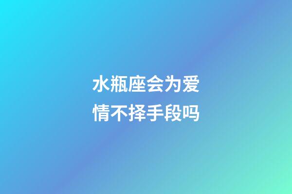 水瓶座会为爱情不择手段吗-第1张-星座运势-玄机派