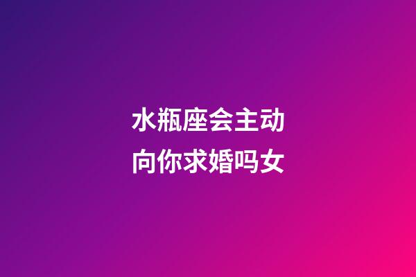 水瓶座会主动向你求婚吗女-第1张-星座运势-玄机派