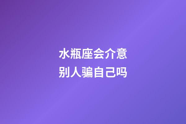 水瓶座会介意别人骗自己吗-第1张-星座运势-玄机派