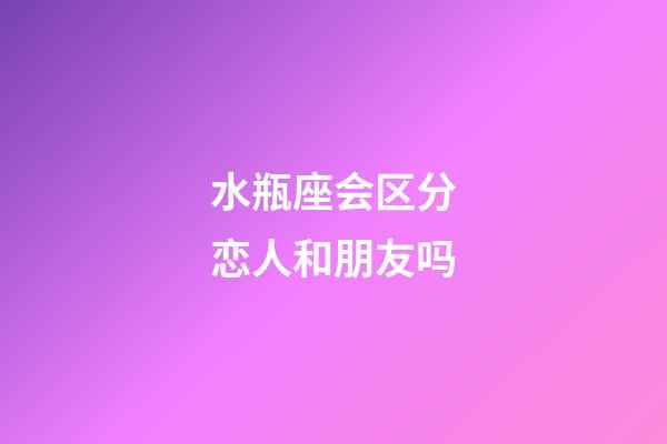 水瓶座会区分恋人和朋友吗-第1张-星座运势-玄机派