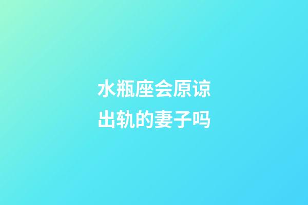 水瓶座会原谅出轨的妻子吗-第1张-星座运势-玄机派