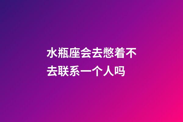水瓶座会去憋着不去联系一个人吗-第1张-星座运势-玄机派