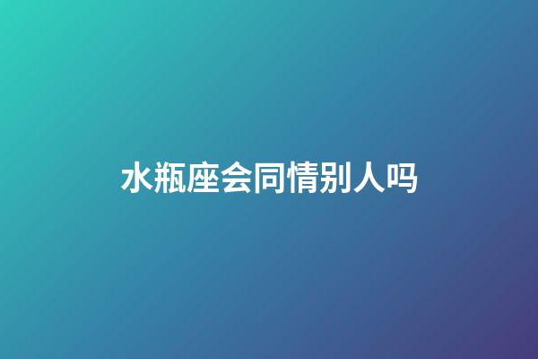 水瓶座会同情别人吗-第1张-星座运势-玄机派