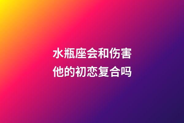 水瓶座会和伤害他的初恋复合吗-第1张-星座运势-玄机派