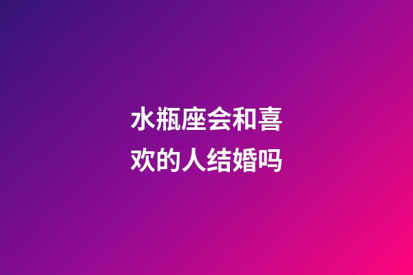 水瓶座会和喜欢的人结婚吗-第1张-星座运势-玄机派