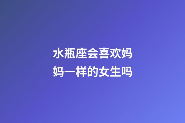 水瓶座会喜欢妈妈一样的女生吗-第1张-星座运势-玄机派