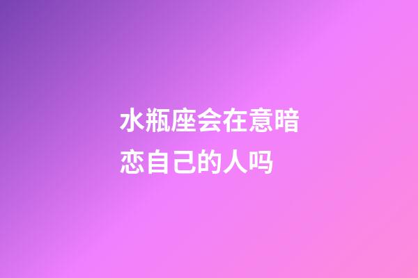 水瓶座会在意暗恋自己的人吗-第1张-星座运势-玄机派