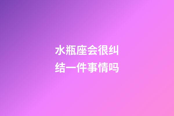 水瓶座会很纠结一件事情吗-第1张-星座运势-玄机派