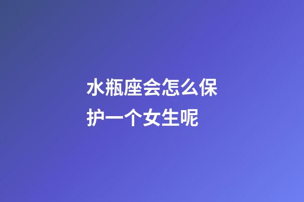 水瓶座会怎么保护一个女生呢-第1张-星座运势-玄机派