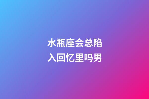水瓶座会总陷入回忆里吗男-第1张-星座运势-玄机派