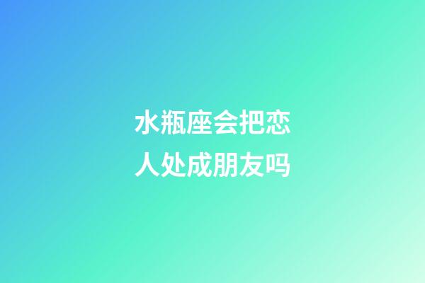 水瓶座会把恋人处成朋友吗-第1张-星座运势-玄机派