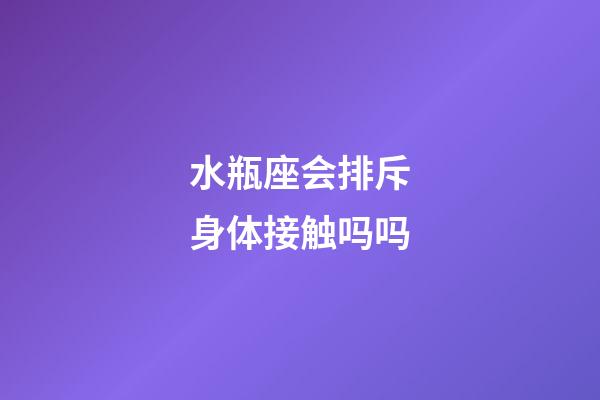 水瓶座会排斥身体接触吗吗-第1张-星座运势-玄机派