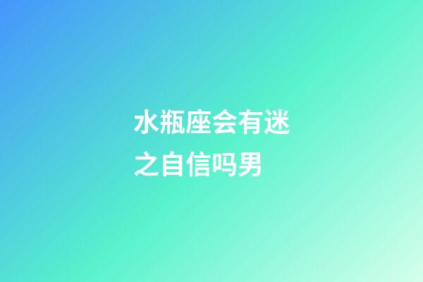 水瓶座会有迷之自信吗男-第1张-星座运势-玄机派