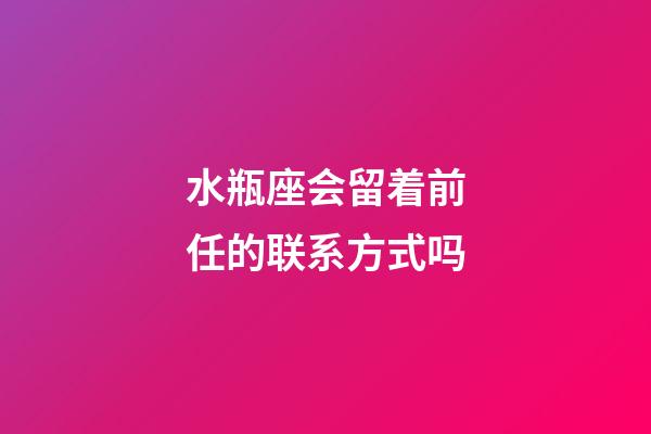 水瓶座会留着前任的联系方式吗-第1张-星座运势-玄机派