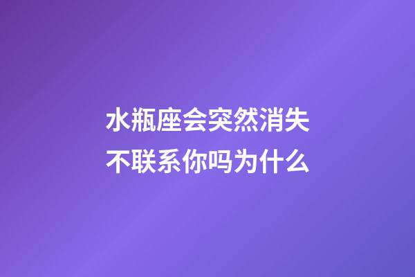 水瓶座会突然消失不联系你吗为什么-第1张-星座运势-玄机派