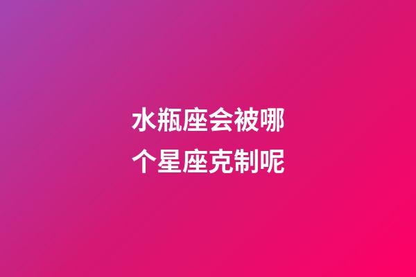 水瓶座会被哪个星座克制呢-第1张-星座运势-玄机派