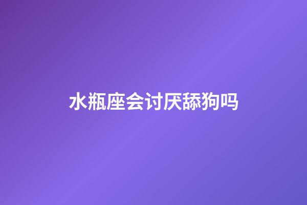 水瓶座会讨厌舔狗吗-第1张-星座运势-玄机派