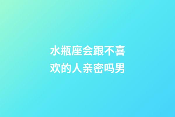 水瓶座会跟不喜欢的人亲密吗男-第1张-星座运势-玄机派