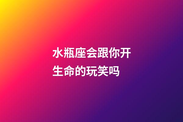 水瓶座会跟你开生命的玩笑吗-第1张-星座运势-玄机派