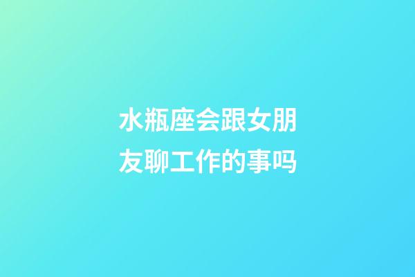 水瓶座会跟女朋友聊工作的事吗-第1张-星座运势-玄机派