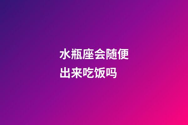 水瓶座会随便出来吃饭吗-第1张-星座运势-玄机派