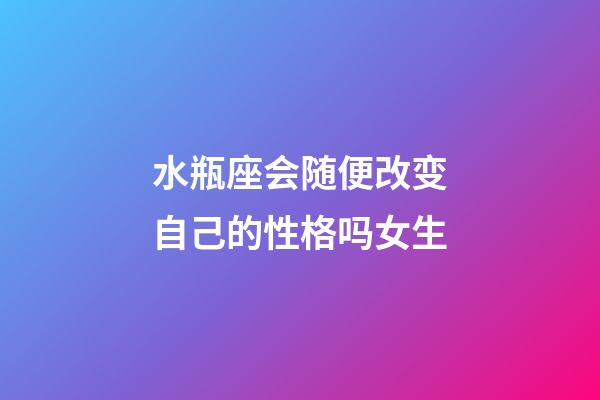 水瓶座会随便改变自己的性格吗女生-第1张-星座运势-玄机派