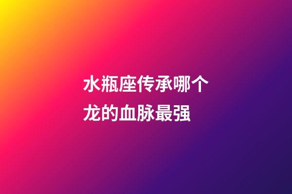 水瓶座传承哪个龙的血脉最强-第1张-星座运势-玄机派