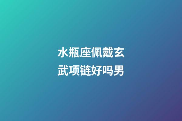 水瓶座佩戴玄武项链好吗男-第1张-星座运势-玄机派