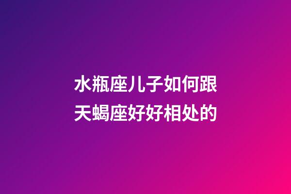 水瓶座儿子如何跟天蝎座好好相处的-第1张-星座运势-玄机派