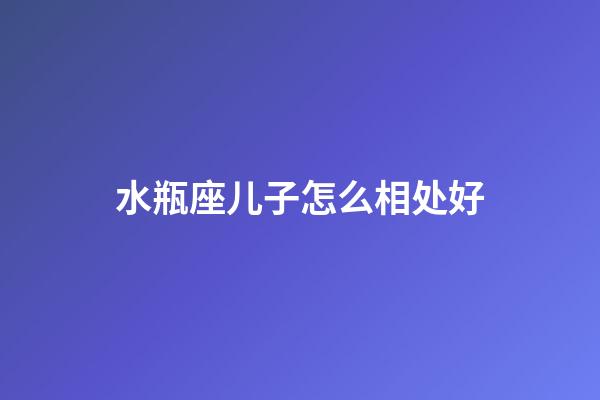 水瓶座儿子怎么相处好-第1张-星座运势-玄机派