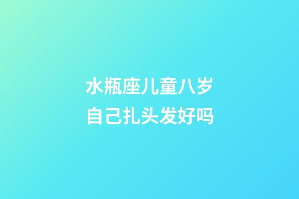 水瓶座儿童八岁自己扎头发好吗-第1张-星座运势-玄机派