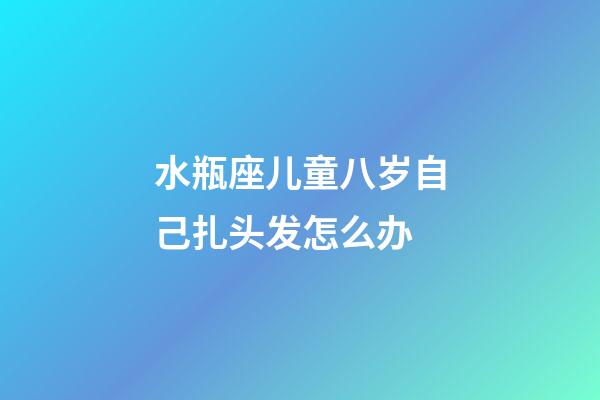 水瓶座儿童八岁自己扎头发怎么办-第1张-星座运势-玄机派