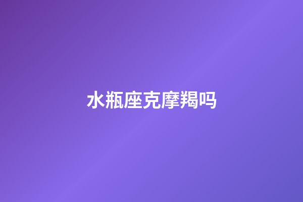 水瓶座克摩羯吗-第1张-星座运势-玄机派