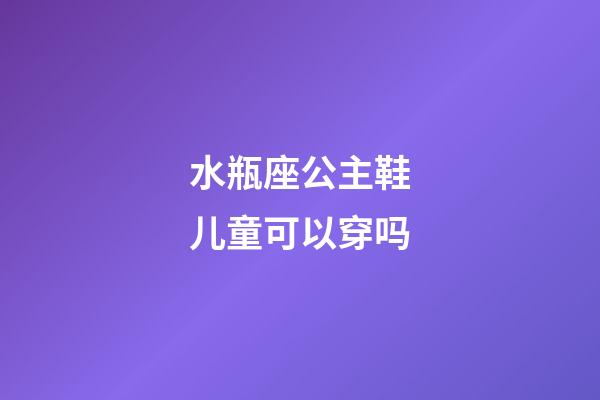 水瓶座公主鞋儿童可以穿吗-第1张-星座运势-玄机派