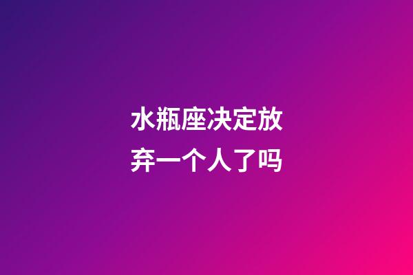 水瓶座决定放弃一个人了吗-第1张-星座运势-玄机派