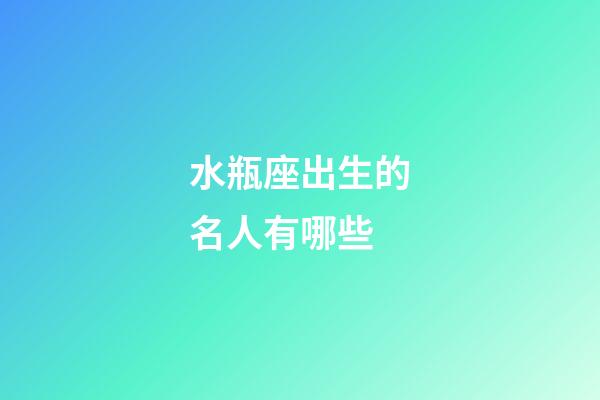 水瓶座出生的名人有哪些-第1张-星座运势-玄机派