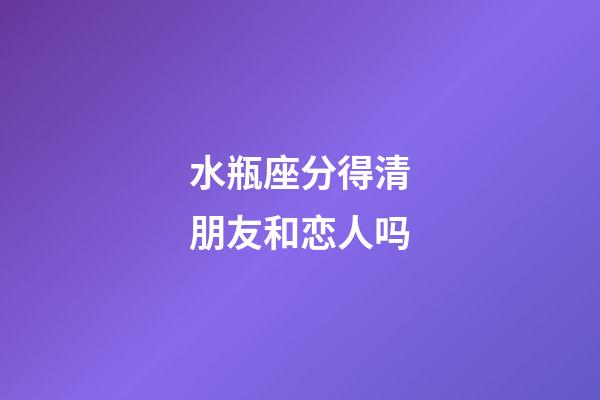 水瓶座分得清朋友和恋人吗-第1张-星座运势-玄机派