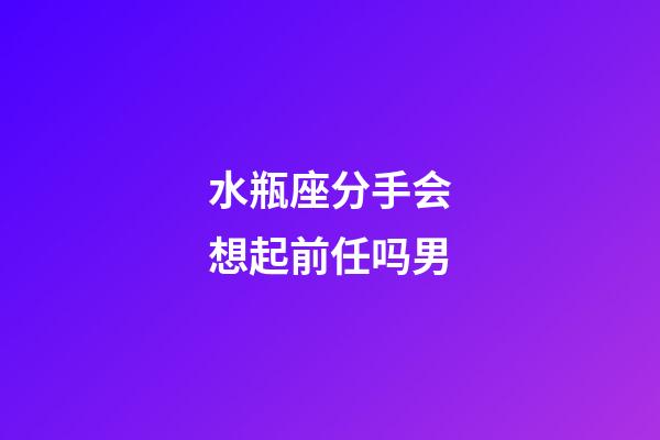 水瓶座分手会想起前任吗男-第1张-星座运势-玄机派